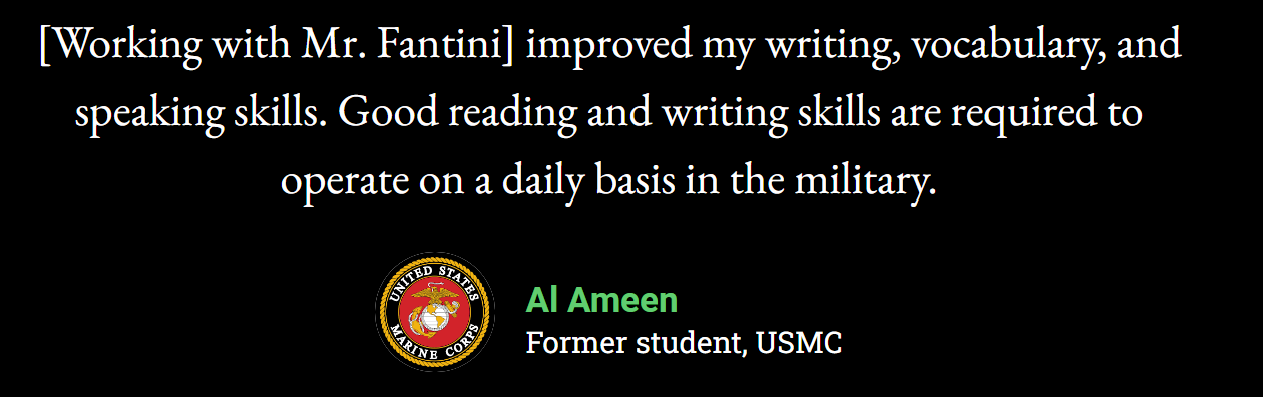 “[Working with Mr. Fantini] improved my writing and my vocabulary. Good reading and writing skills are required to operate on a daily basis in the military.”